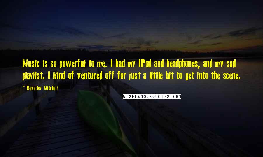 Beverley Mitchell Quotes: Music is so powerful to me. I had my IPod and headphones, and my sad playlist. I kind of ventured off for just a little bit to get into the scene.
