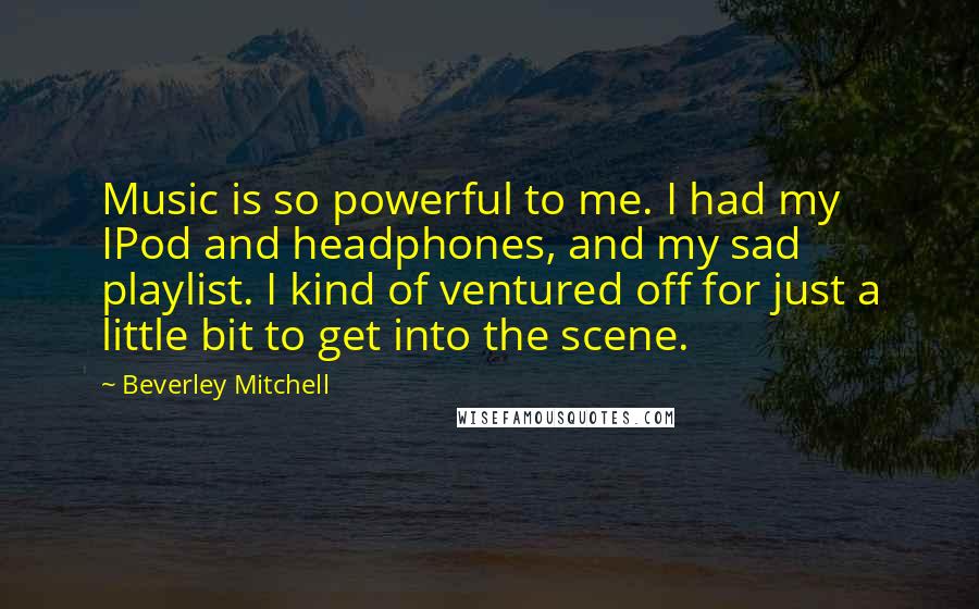 Beverley Mitchell Quotes: Music is so powerful to me. I had my IPod and headphones, and my sad playlist. I kind of ventured off for just a little bit to get into the scene.