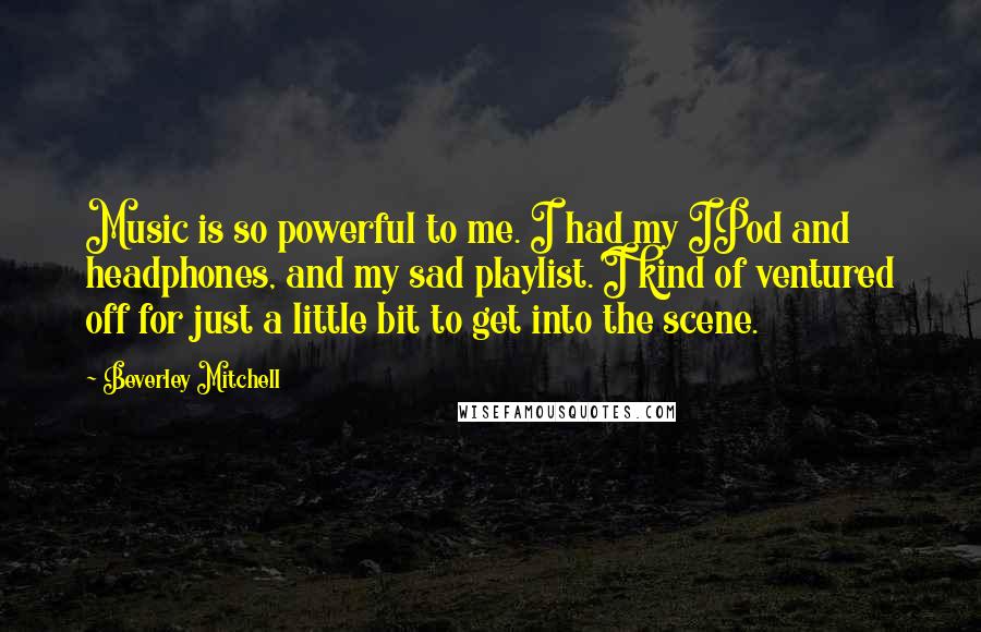 Beverley Mitchell Quotes: Music is so powerful to me. I had my IPod and headphones, and my sad playlist. I kind of ventured off for just a little bit to get into the scene.