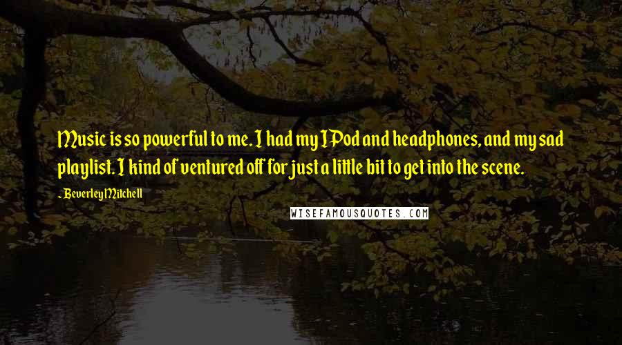 Beverley Mitchell Quotes: Music is so powerful to me. I had my IPod and headphones, and my sad playlist. I kind of ventured off for just a little bit to get into the scene.