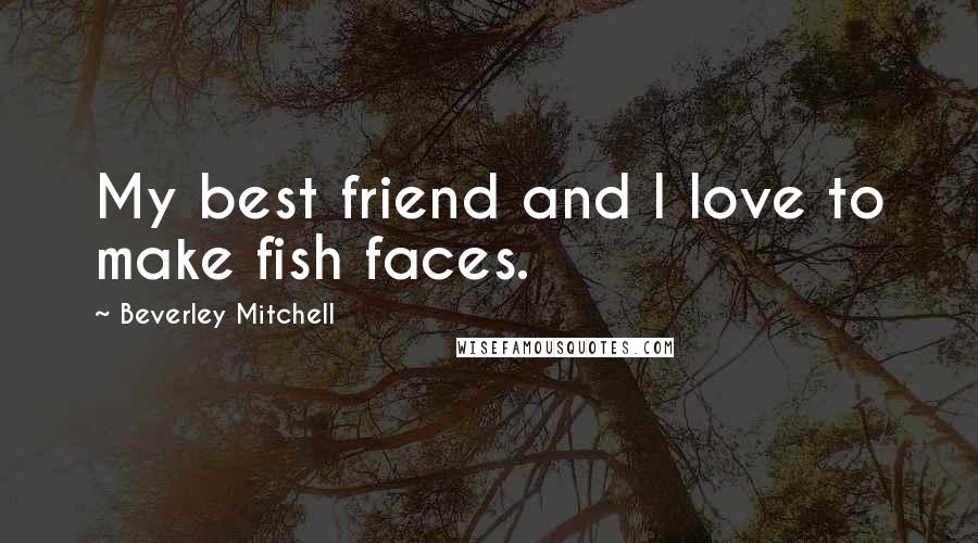 Beverley Mitchell Quotes: My best friend and I love to make fish faces.