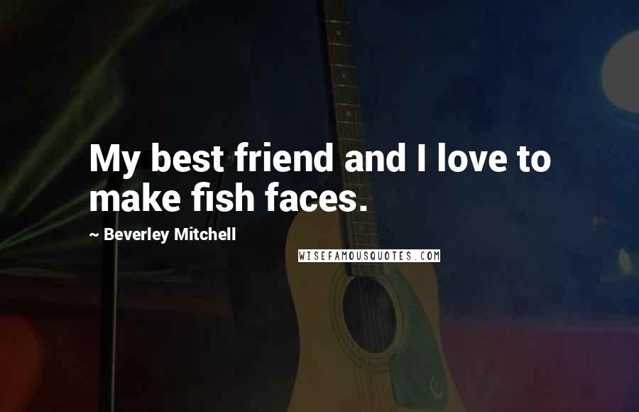 Beverley Mitchell Quotes: My best friend and I love to make fish faces.