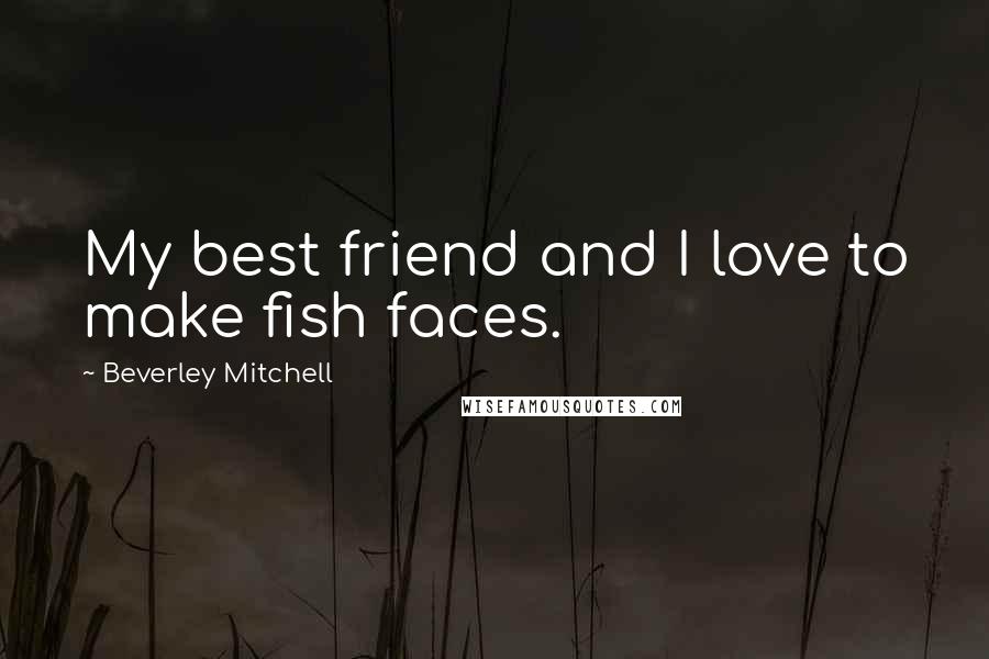Beverley Mitchell Quotes: My best friend and I love to make fish faces.