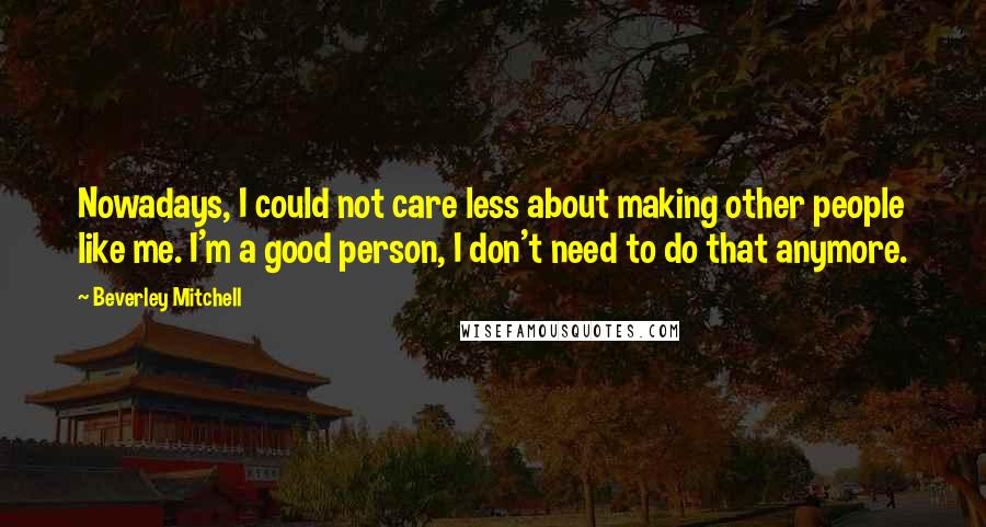 Beverley Mitchell Quotes: Nowadays, I could not care less about making other people like me. I'm a good person, I don't need to do that anymore.