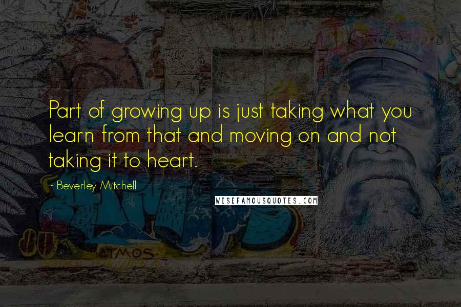 Beverley Mitchell Quotes: Part of growing up is just taking what you learn from that and moving on and not taking it to heart.