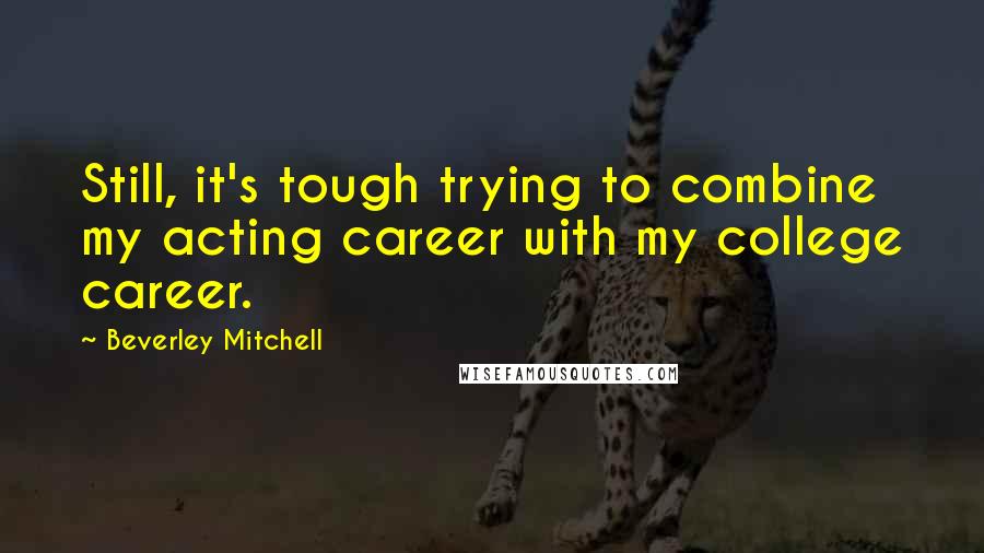 Beverley Mitchell Quotes: Still, it's tough trying to combine my acting career with my college career.