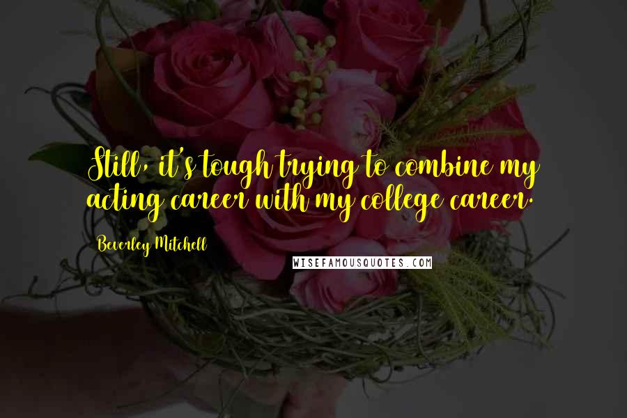 Beverley Mitchell Quotes: Still, it's tough trying to combine my acting career with my college career.