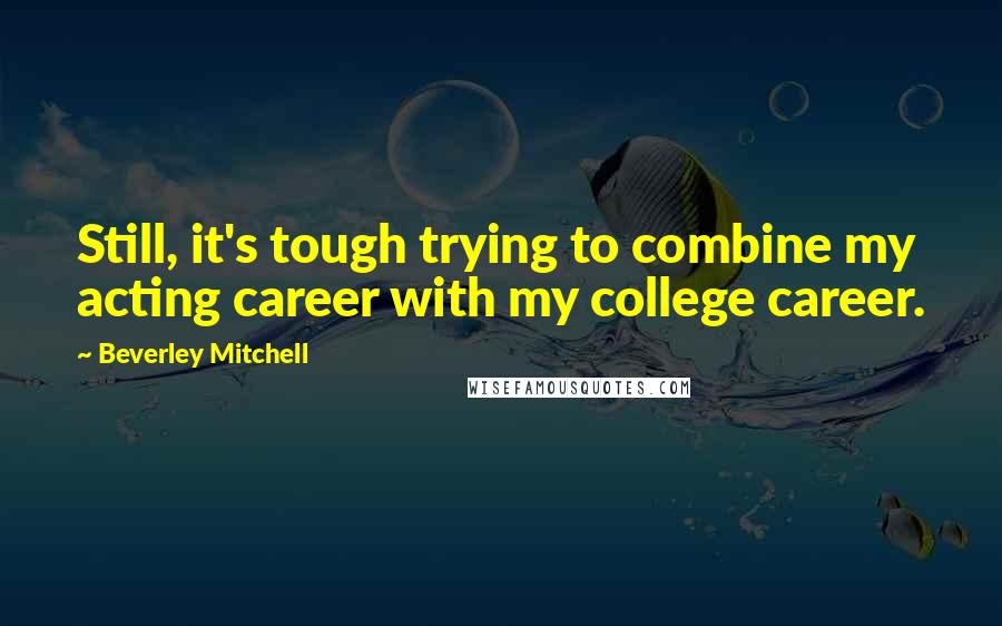 Beverley Mitchell Quotes: Still, it's tough trying to combine my acting career with my college career.
