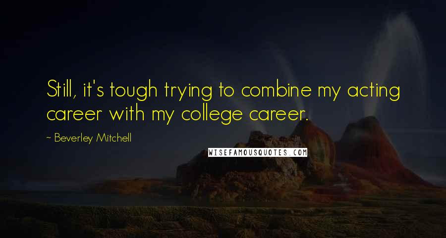 Beverley Mitchell Quotes: Still, it's tough trying to combine my acting career with my college career.