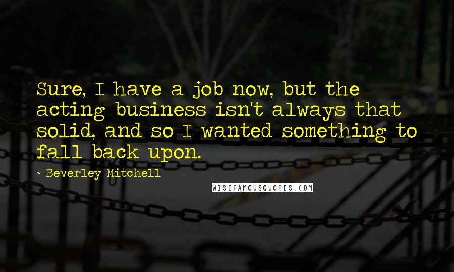 Beverley Mitchell Quotes: Sure, I have a job now, but the acting business isn't always that solid, and so I wanted something to fall back upon.