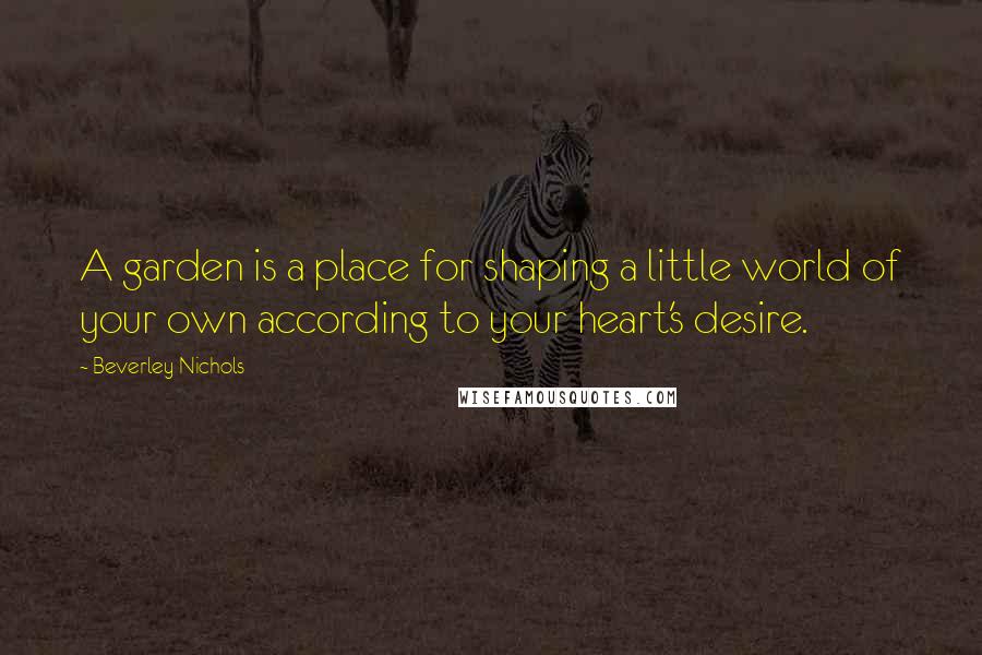 Beverley Nichols Quotes: A garden is a place for shaping a little world of your own according to your heart's desire.