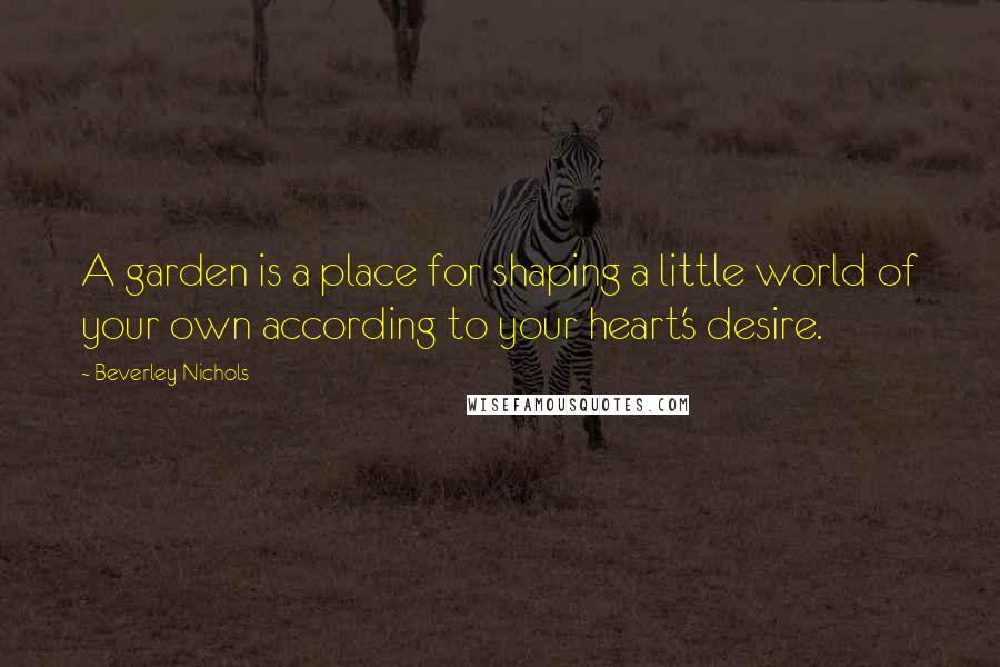 Beverley Nichols Quotes: A garden is a place for shaping a little world of your own according to your heart's desire.