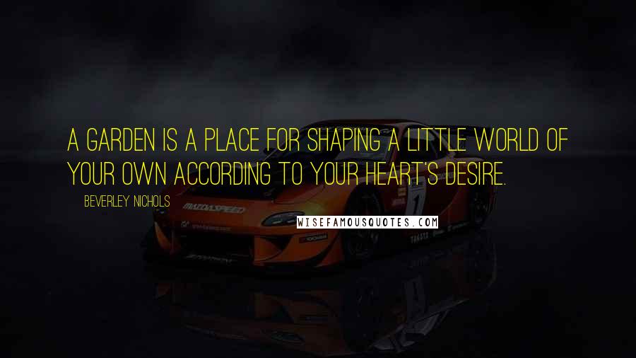 Beverley Nichols Quotes: A garden is a place for shaping a little world of your own according to your heart's desire.