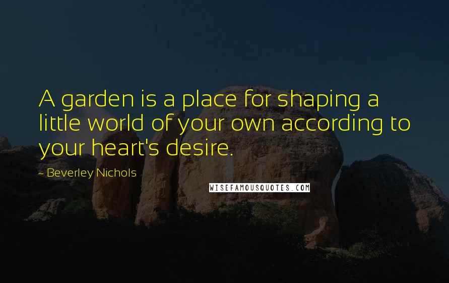 Beverley Nichols Quotes: A garden is a place for shaping a little world of your own according to your heart's desire.