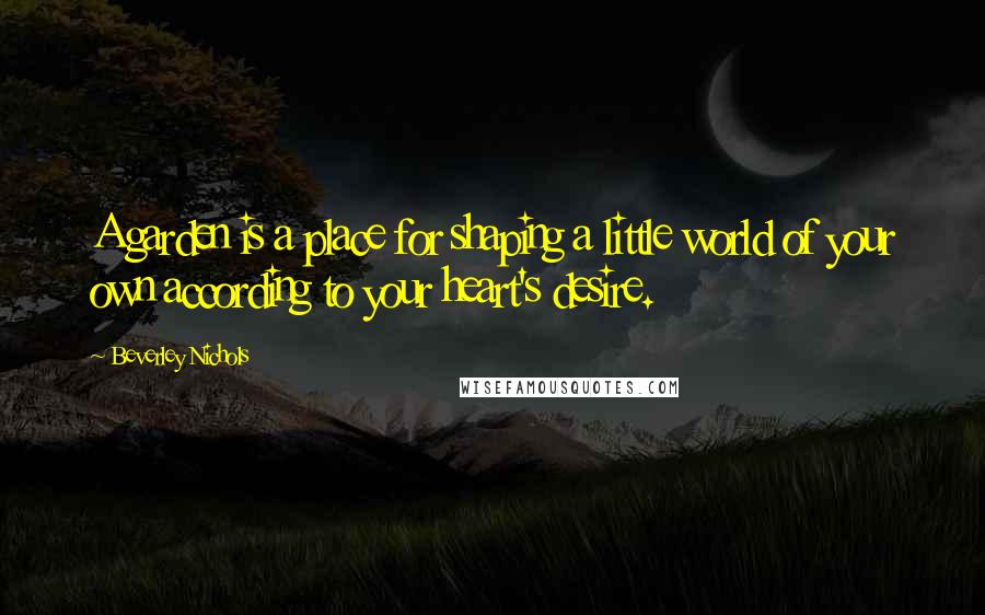 Beverley Nichols Quotes: A garden is a place for shaping a little world of your own according to your heart's desire.