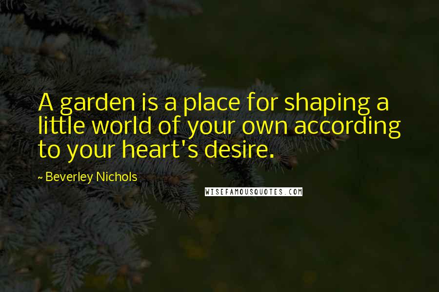 Beverley Nichols Quotes: A garden is a place for shaping a little world of your own according to your heart's desire.