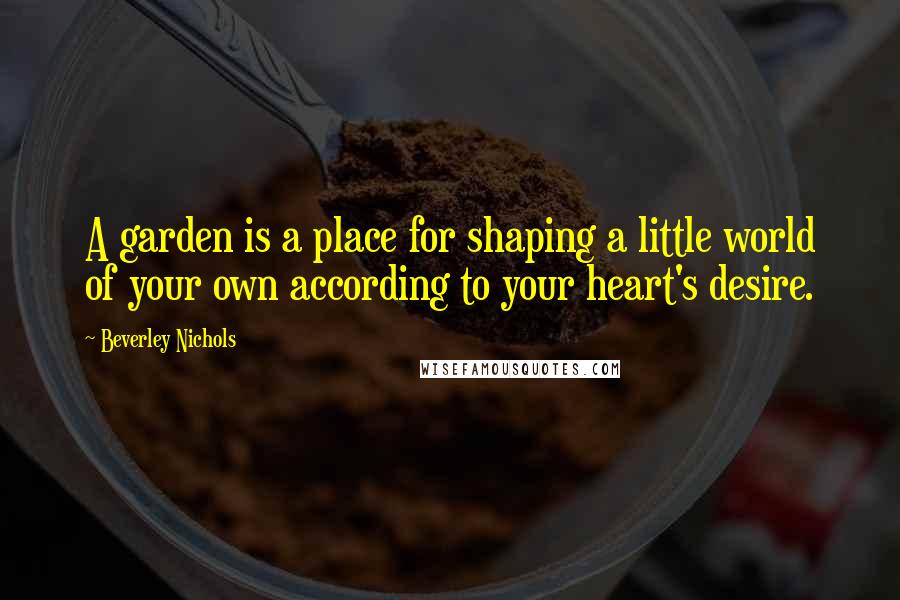 Beverley Nichols Quotes: A garden is a place for shaping a little world of your own according to your heart's desire.