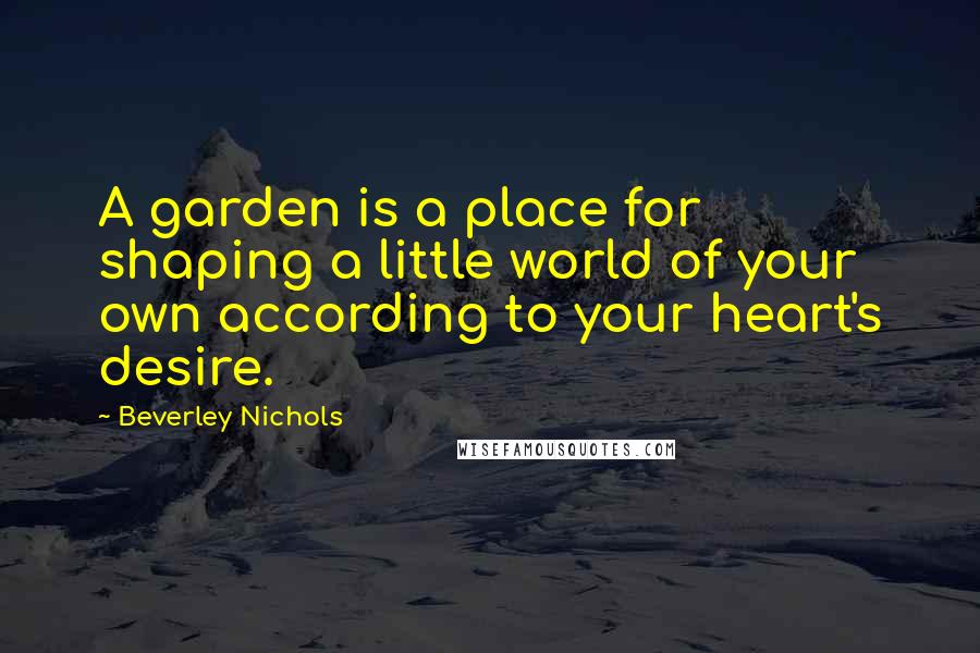 Beverley Nichols Quotes: A garden is a place for shaping a little world of your own according to your heart's desire.