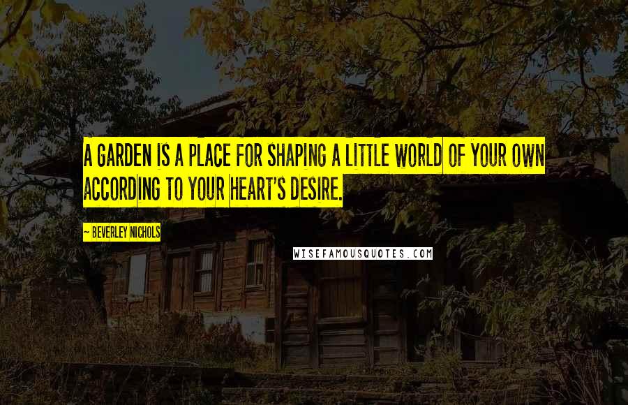 Beverley Nichols Quotes: A garden is a place for shaping a little world of your own according to your heart's desire.