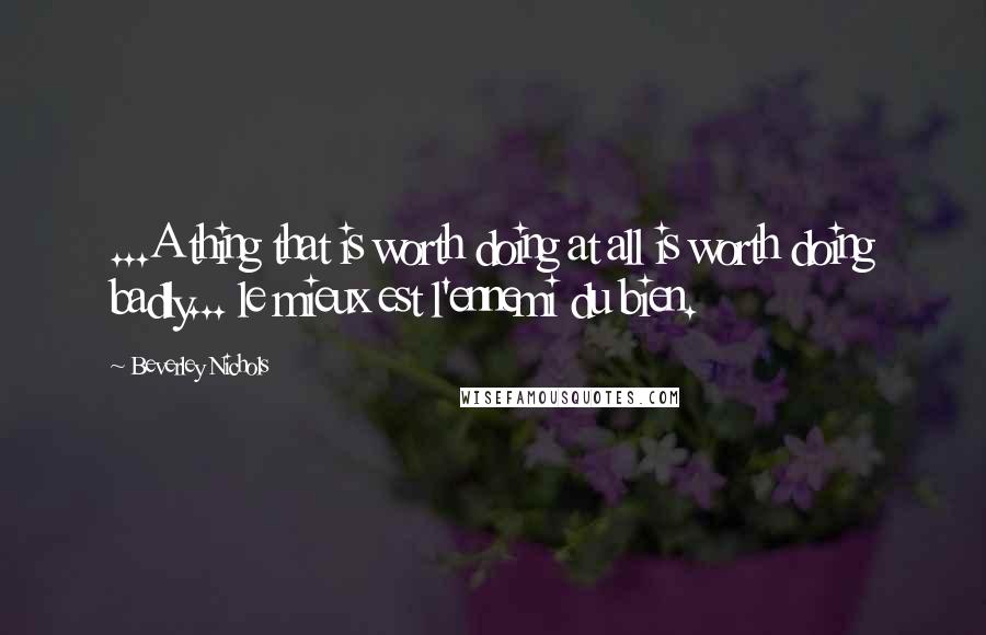 Beverley Nichols Quotes: ...A thing that is worth doing at all is worth doing badly... le mieux est l'ennemi du bien.