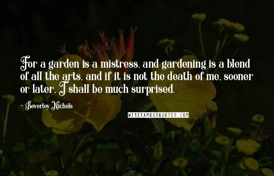 Beverley Nichols Quotes: For a garden is a mistress, and gardening is a blend of all the arts, and if it is not the death of me, sooner or later, I shall be much surprised.