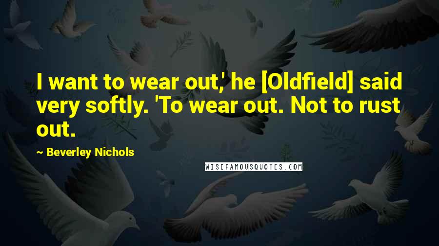 Beverley Nichols Quotes: I want to wear out,' he [Oldfield] said very softly. 'To wear out. Not to rust out.