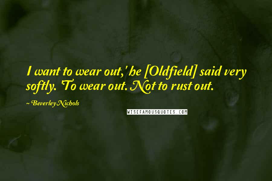 Beverley Nichols Quotes: I want to wear out,' he [Oldfield] said very softly. 'To wear out. Not to rust out.