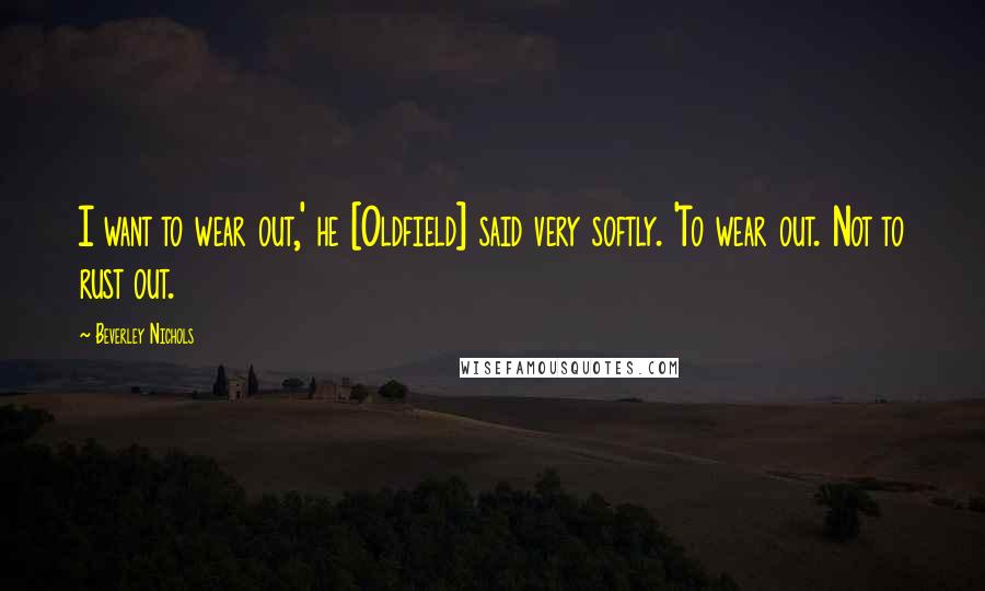 Beverley Nichols Quotes: I want to wear out,' he [Oldfield] said very softly. 'To wear out. Not to rust out.