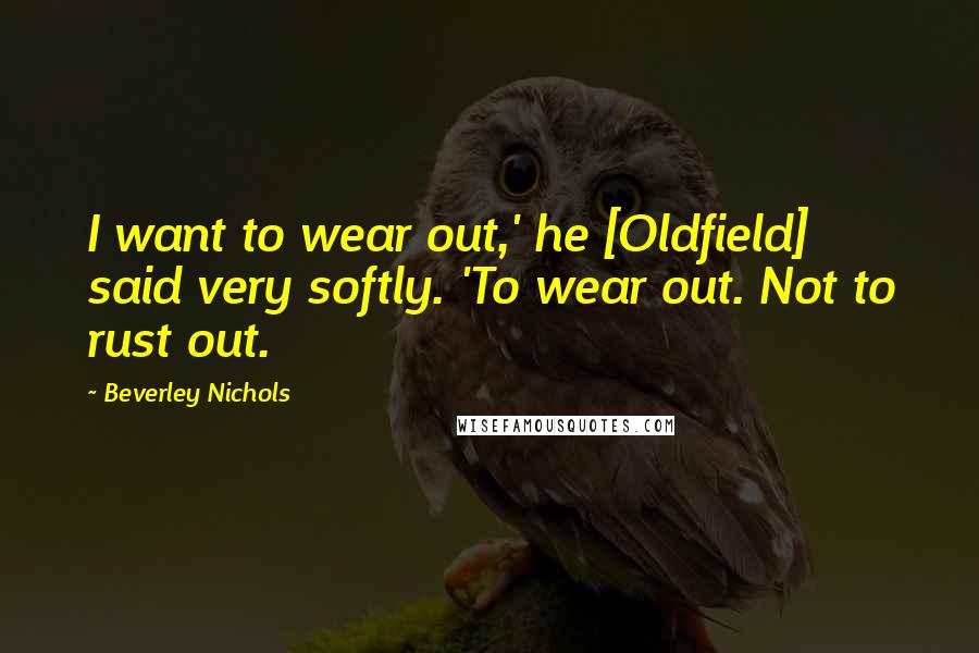Beverley Nichols Quotes: I want to wear out,' he [Oldfield] said very softly. 'To wear out. Not to rust out.