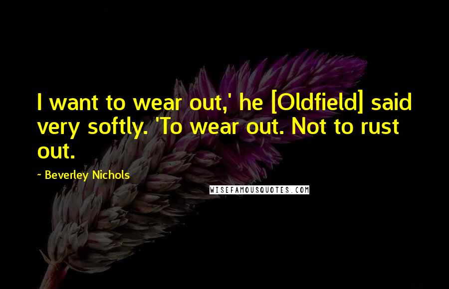 Beverley Nichols Quotes: I want to wear out,' he [Oldfield] said very softly. 'To wear out. Not to rust out.