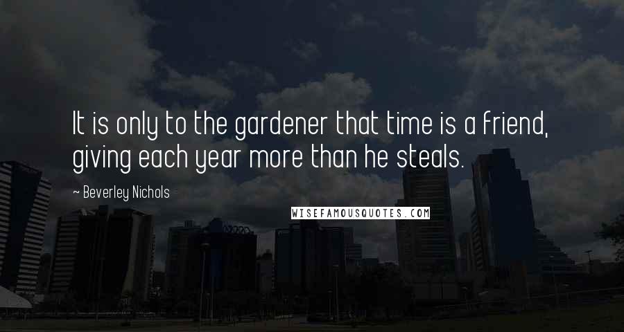 Beverley Nichols Quotes: It is only to the gardener that time is a friend, giving each year more than he steals.