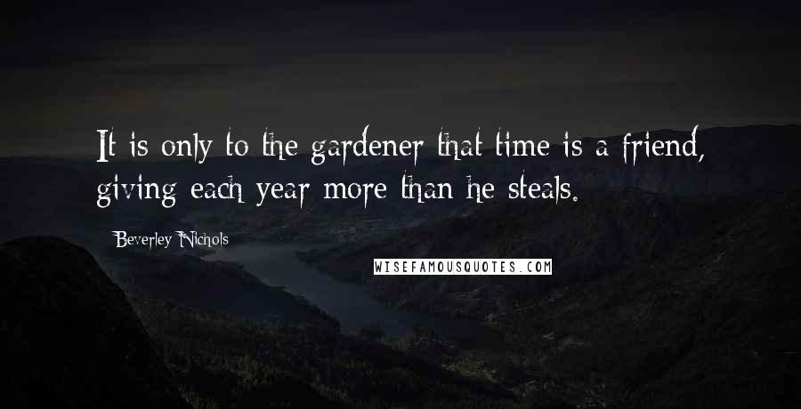 Beverley Nichols Quotes: It is only to the gardener that time is a friend, giving each year more than he steals.