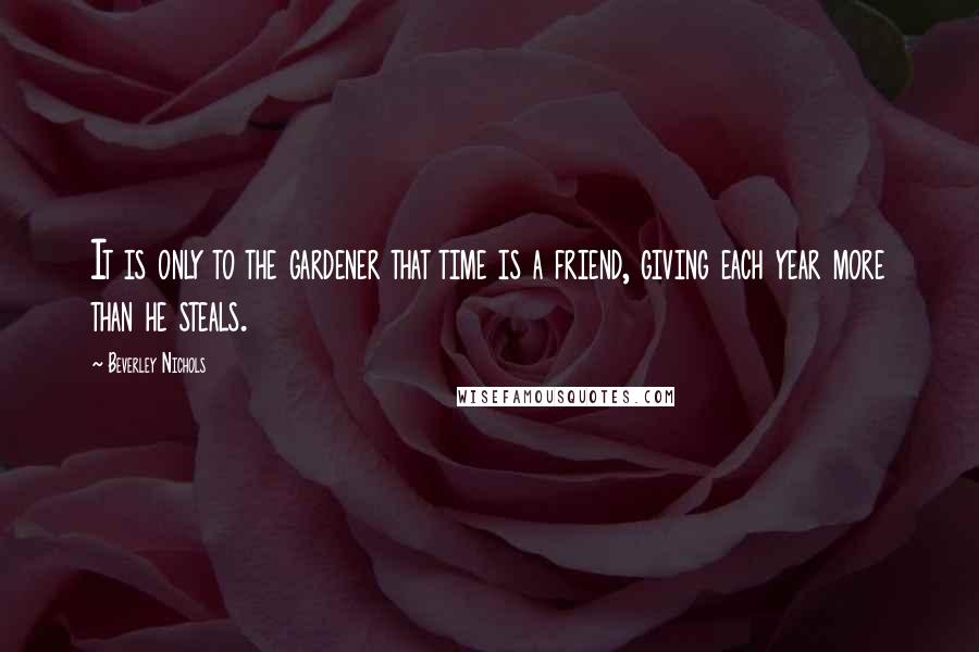 Beverley Nichols Quotes: It is only to the gardener that time is a friend, giving each year more than he steals.