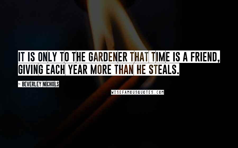 Beverley Nichols Quotes: It is only to the gardener that time is a friend, giving each year more than he steals.