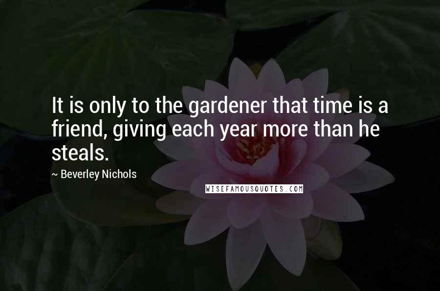 Beverley Nichols Quotes: It is only to the gardener that time is a friend, giving each year more than he steals.