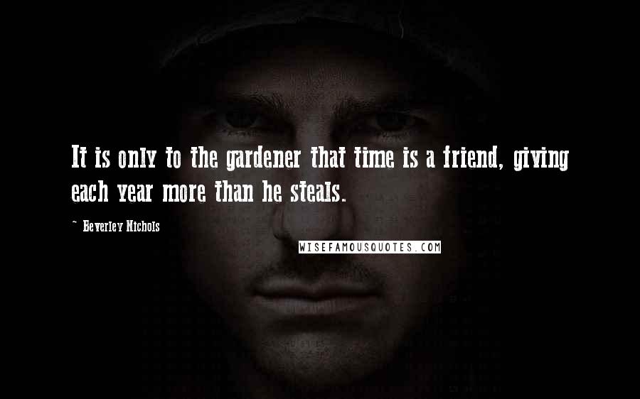 Beverley Nichols Quotes: It is only to the gardener that time is a friend, giving each year more than he steals.