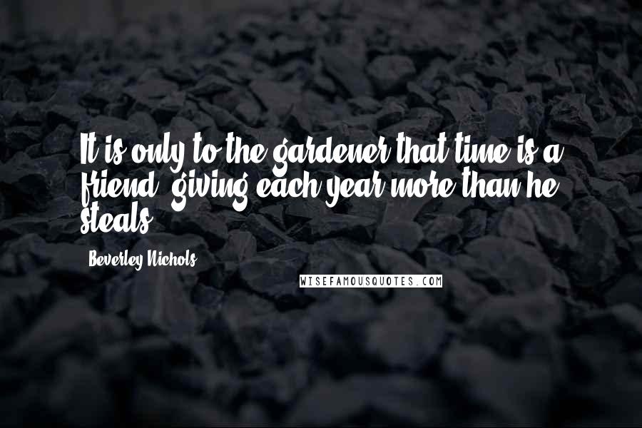 Beverley Nichols Quotes: It is only to the gardener that time is a friend, giving each year more than he steals.