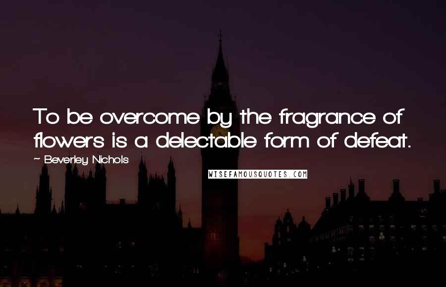 Beverley Nichols Quotes: To be overcome by the fragrance of flowers is a delectable form of defeat.