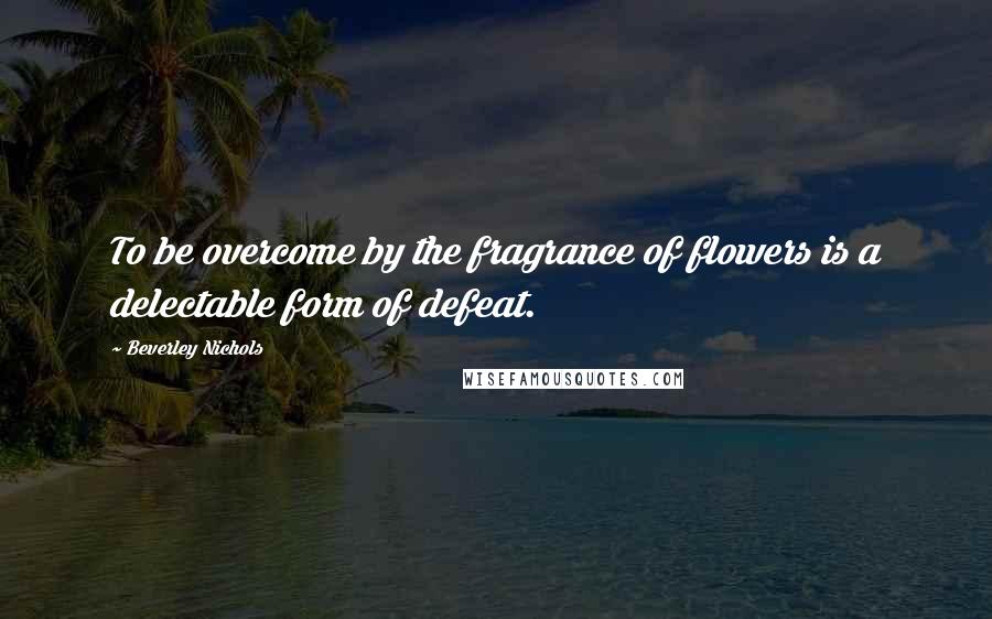 Beverley Nichols Quotes: To be overcome by the fragrance of flowers is a delectable form of defeat.