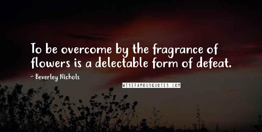 Beverley Nichols Quotes: To be overcome by the fragrance of flowers is a delectable form of defeat.