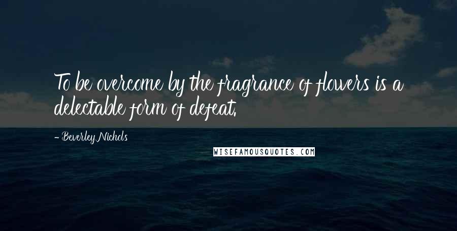 Beverley Nichols Quotes: To be overcome by the fragrance of flowers is a delectable form of defeat.