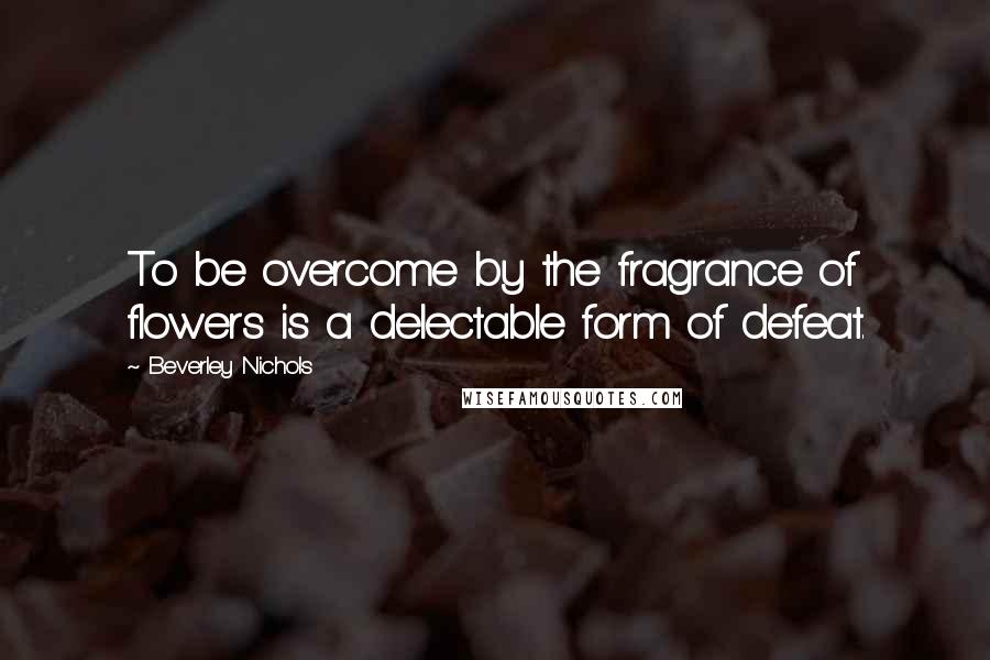 Beverley Nichols Quotes: To be overcome by the fragrance of flowers is a delectable form of defeat.