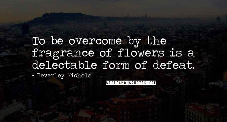 Beverley Nichols Quotes: To be overcome by the fragrance of flowers is a delectable form of defeat.