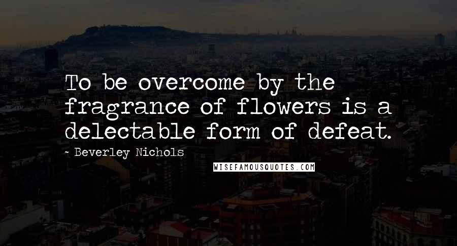 Beverley Nichols Quotes: To be overcome by the fragrance of flowers is a delectable form of defeat. 