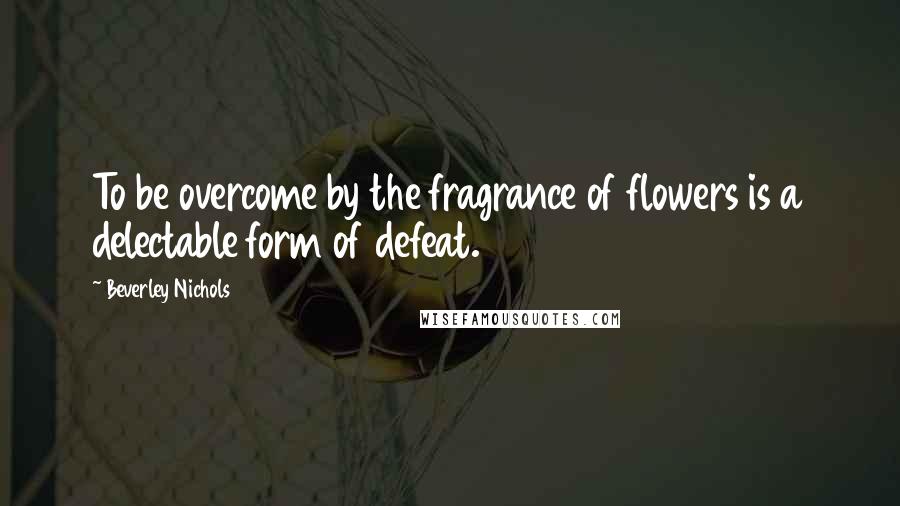 Beverley Nichols Quotes: To be overcome by the fragrance of flowers is a delectable form of defeat.