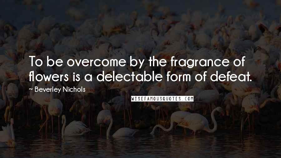 Beverley Nichols Quotes: To be overcome by the fragrance of flowers is a delectable form of defeat.