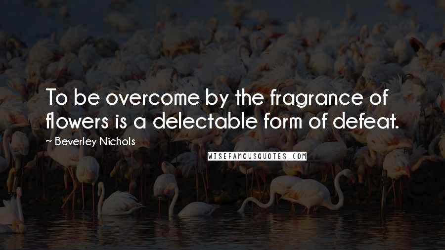 Beverley Nichols Quotes: To be overcome by the fragrance of flowers is a delectable form of defeat. 