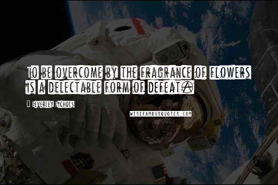 Beverley Nichols Quotes: To be overcome by the fragrance of flowers is a delectable form of defeat.