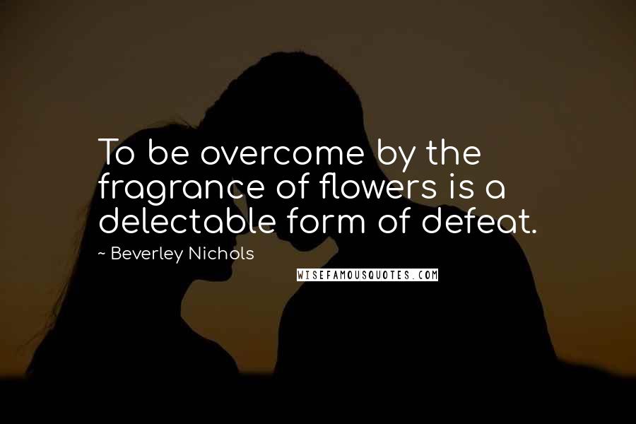 Beverley Nichols Quotes: To be overcome by the fragrance of flowers is a delectable form of defeat. 