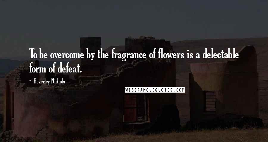 Beverley Nichols Quotes: To be overcome by the fragrance of flowers is a delectable form of defeat. 
